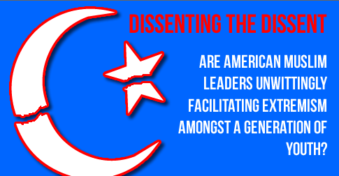 Dissenting the Dissent: Are American Muslim Leaders Unwittingly Facilitating Extremism Amongst a Generation of Youth?